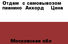 Отдам (с самовывозом) пианино “Аккорд“ › Цена ­ 0 - Московская обл., Москва г. Музыкальные инструменты и оборудование » Клавишные   